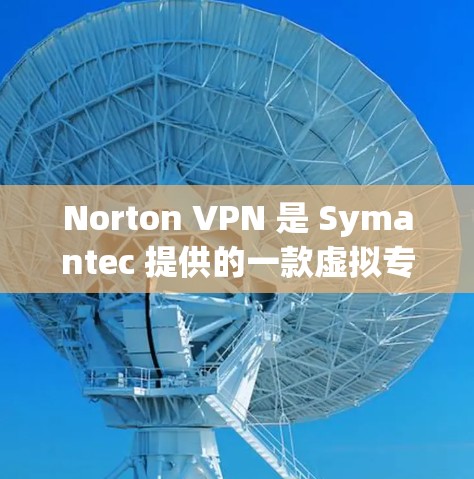 Norton VPN 是 Symantec 提供的一款虚拟专用网络（VPN）服务，旨在保护用户的网络隐私和安全。以下是 Norton VPN 的主要功能分析