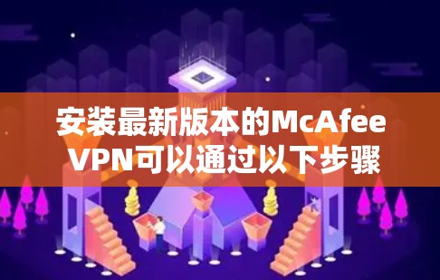 安装最新版本的McAfee VPN可以通过以下步骤进行