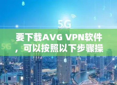 要下载AVG VPN软件,可以按照以下步骤操作 要下载AVG VPN软件,可以按照以下步骤操作