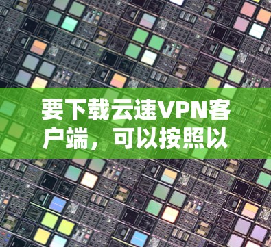 要下载云速VPN客户端，可以按照以下步骤操作