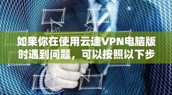 如果你在使用云速VPN电脑版时遇到问题,可以按照以下步骤进行排查和解决 如果你在使用云速VPN电脑版时遇到问题,可以按照以下步骤进行排查和解决