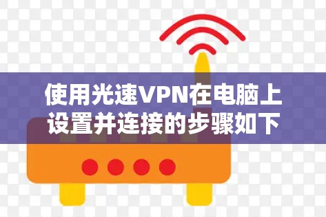 使用光速VPN在电脑上设置并连接的步骤如下 使用光速VPN在电脑上设置并连接的步骤如下