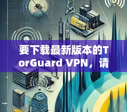 要下载最新版本的TorGuard VPN，请按照以下步骤操作