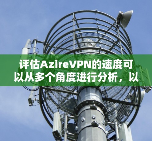 评估AzireVPN的速度可以从多个角度进行分析，以下是对各个因素的详细分析和总结