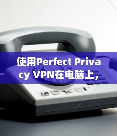 使用Perfect Privacy VPN在电脑上,可以按照以下步骤进行 使用Perfect Privacy VPN在电脑上,可以按照以下步骤进行
