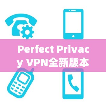 Perfect Privacy VPN全新版本发布,性能与安全的双重提升 Perfect Privacy VPN全新版本发布,性能与安全的双重提升