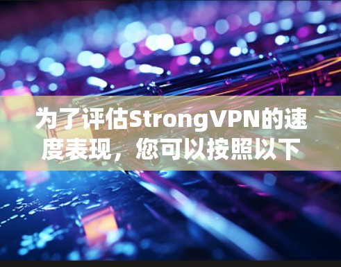 为了评估StrongVPN的速度表现，您可以按照以下步骤进行测试和分析