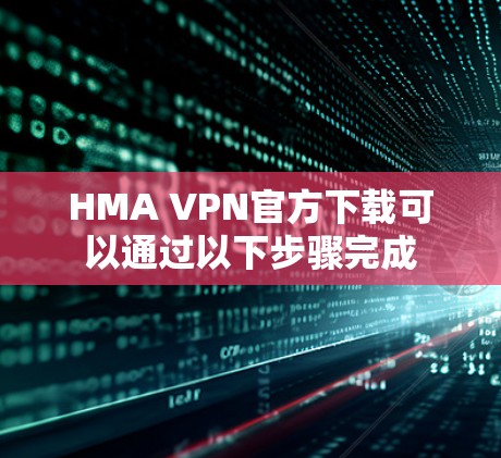 HMA VPN官方下载可以通过以下步骤完成