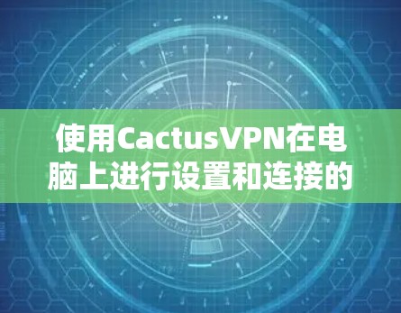 使用CactusVPN在电脑上进行设置和连接的步骤如下