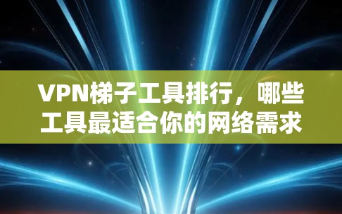 VPN梯子工具排行,哪些工具最适合你的网络需求? VPN梯子工具排行,哪些工具最适合你的网络需求?