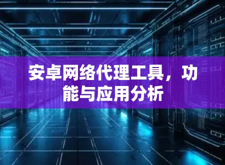 安卓网络代理工具,功能与应用分析 安卓网络代理工具,功能与应用分析