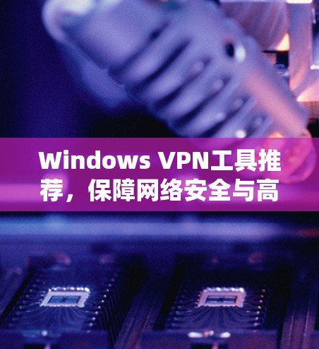 Windows VPN工具推荐，保障网络安全与高效通信