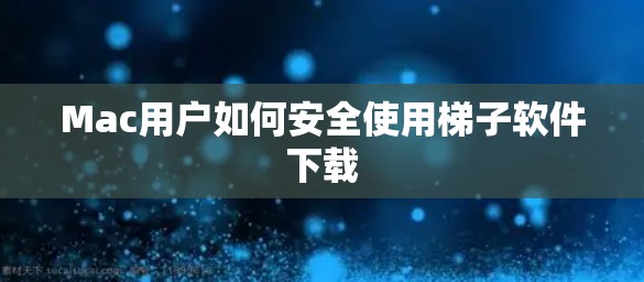 Mac用户如何安全使用梯子软件下载 Mac用户如何安全使用梯子软件下载