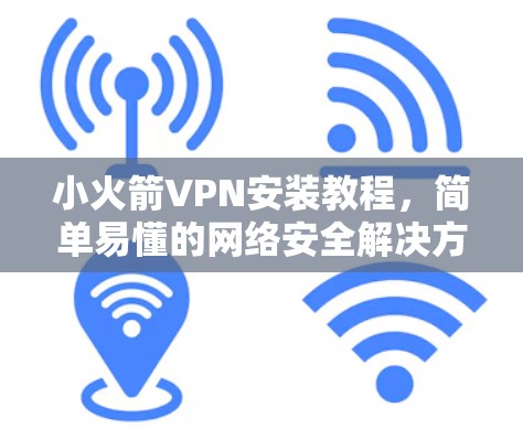 小火箭VPN安装教程,简单易懂的网络安全解决方案 小火箭VPN安装教程,简单易懂的网络安全解决方案