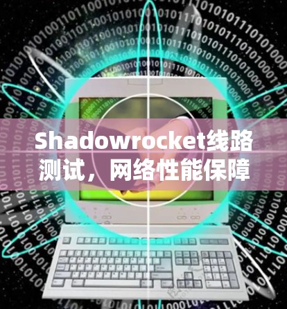 Shadowrocket线路测试,网络性能保障的关键技术 Shadowrocket线路测试,网络性能保障的关键技术