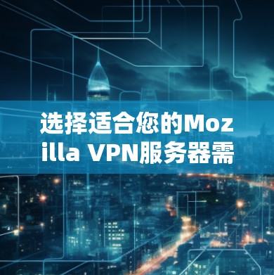 选择适合您的Mozilla VPN服务器需要综合考虑多个因素，以下是根据您的需求和思考过程总结出的建议