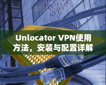 Unlocator VPN使用方法,安装与配置详解 Unlocator VPN使用方法,安装与配置详解