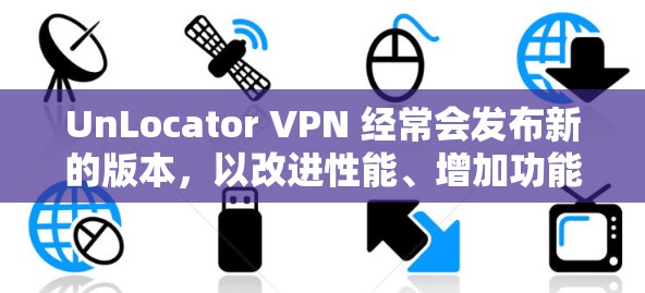 UnLocator VPN 经常会发布新的版本，以改进性能、增加功能或修复问题。最新版本的信息可以通过以下途径获取