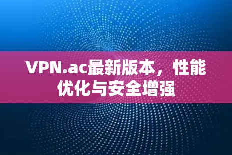 VPN.ac最新版本,性能优化与安全增强 VPN.ac最新版本,性能优化与安全增强