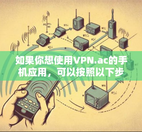 如果你想使用VPN.ac的手机应用,可以按照以下步骤操作 如果你想使用VPN.ac的手机应用,可以按照以下步骤操作