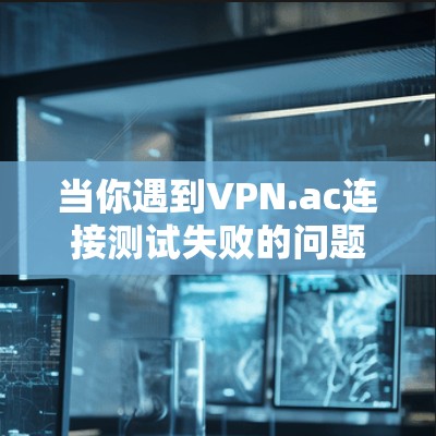 当你遇到VPN.ac连接测试失败的问题时，可以按照以下步骤进行排查和解决