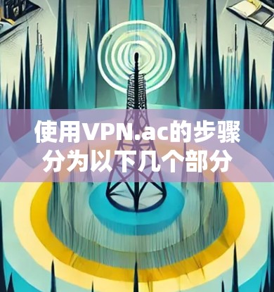使用VPN.ac的步骤分为以下几个部分 使用VPN.ac的步骤分为以下几个部分