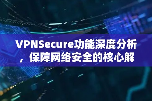 VPNSecure功能深度分析，保障网络安全的核心解决方案