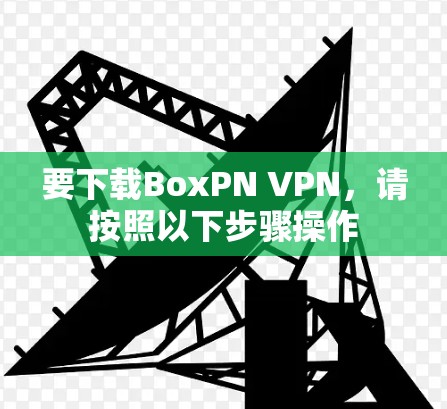 要下载BoxPN VPN,请按照以下步骤操作 要下载BoxPN VPN,请按照以下步骤操作