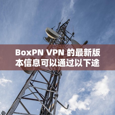 BoxPN VPN 的最新版本信息可以通过以下途径获取