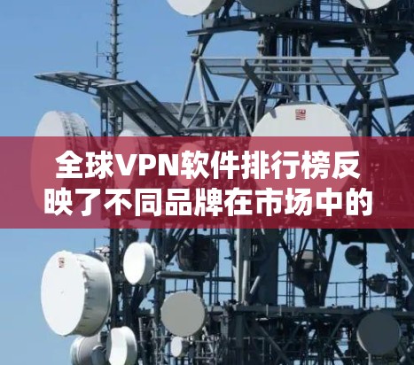全球VPN软件排行榜反映了不同品牌在市场中的表现，主要基于下载量、用户评价、安全性测试、功能全面性等多方面因素。以下是对这些VPN软件的详细分析