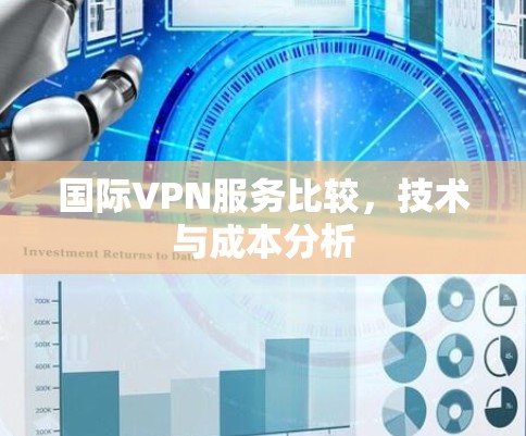 国际VPN服务比较,技术与成本分析 国际VPN服务比较,技术与成本分析