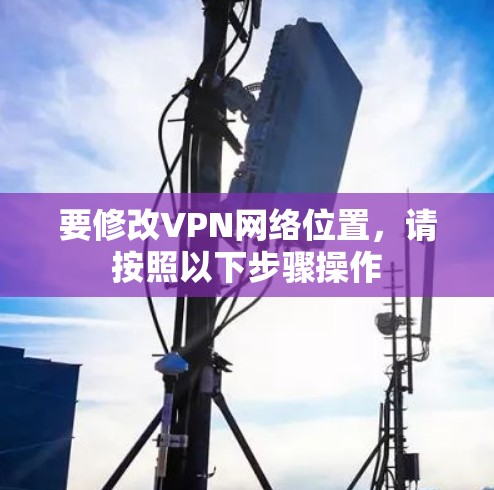 要修改VPN网络位置,请按照以下步骤操作 要修改VPN网络位置,请按照以下步骤操作
