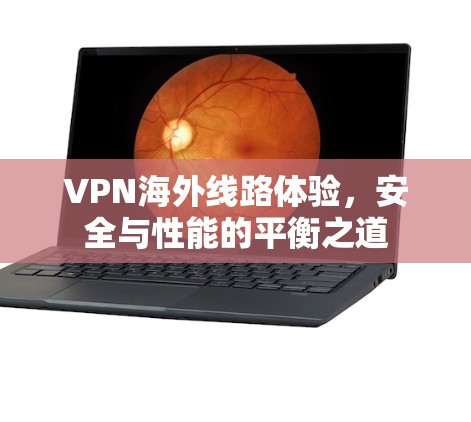 VPN海外线路体验,安全与性能的平衡之道 VPN海外线路体验,安全与性能的平衡之道