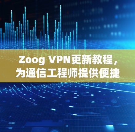 Zoog VPN更新教程，为通信工程师提供便捷解决方案