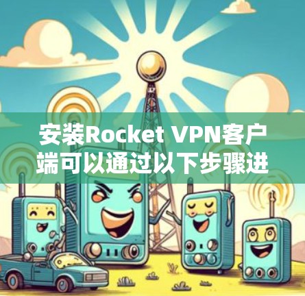 安装Rocket VPN客户端可以通过以下步骤进行 安装Rocket VPN客户端可以通过以下步骤进行