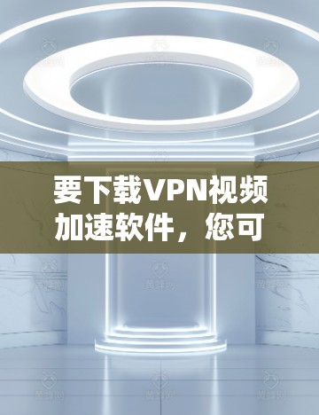 要下载VPN视频加速软件，您可以选择以下几款知名的VPN服务，它们都提供高效的视频加速功能