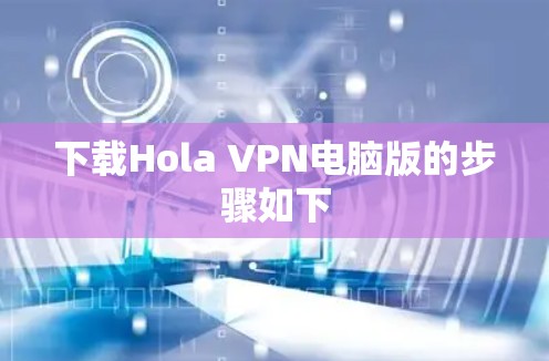 下载Hola VPN电脑版的步骤如下 下载Hola VPN电脑版的步骤如下