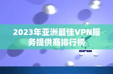 2023年亚洲最佳VPN服务提供商排行榜