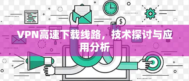 VPN高速下载线路，技术探讨与应用分析
