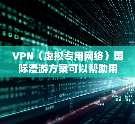 VPN（虚拟专用网络）国际漫游方案可以帮助用户在国际范围内安全、可靠地访问网络，绕开地理限制，保护隐私。以下是一个常见的VPN国际漫游方案的总结和建议