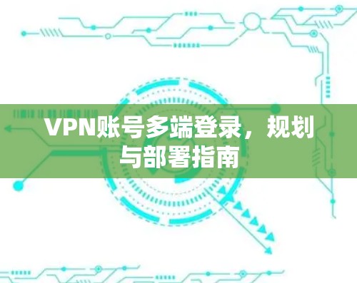 VPN账号多端登录,规划与部署指南 VPN账号多端登录,规划与部署指南