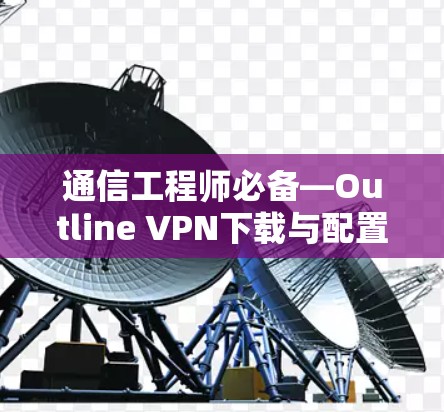 通信工程师必备—Outline VPN下载与配置指南 通信工程师必备—Outline VPN下载与配置指南