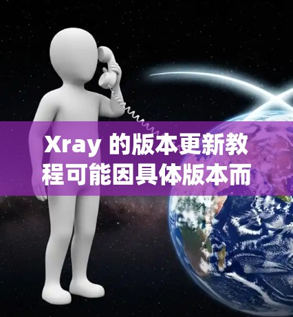 Xray 的版本更新教程可能因具体版本而有所不同，但以下是一些通用的步骤和注意事项，帮助你顺利完成更新