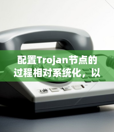 配置Trojan节点的过程相对系统化,以下是详细的步骤指南 配置Trojan节点的过程相对系统化,以下是详细的步骤指南