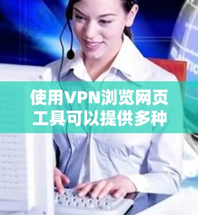 使用VPN浏览网页工具可以提供多种优势,具体功能如下 使用VPN浏览网页工具可以提供多种优势,具体功能如下