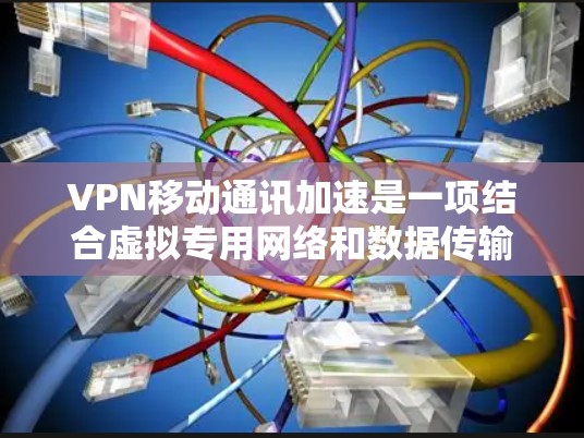 VPN移动通讯加速是一项结合虚拟专用网络和数据传输优化的技术，旨在提高移动通信的速度和可靠性。以下是对该技术的详细分析和总结
