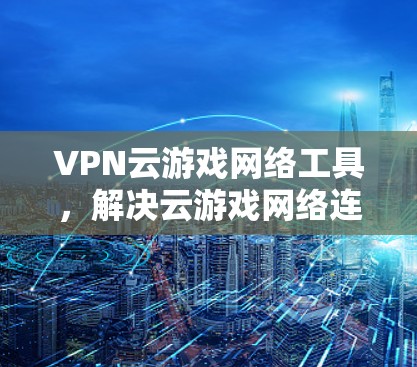 VPN云游戏网络工具,解决云游戏网络连接问题的秘密武器 VPN云游戏网络工具,解决云游戏网络连接问题的秘密武器