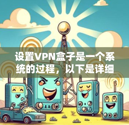 设置VPN盒子是一个系统的过程，以下是详细的步骤指南，帮助您顺利完成配置