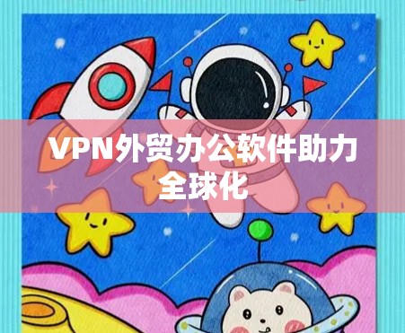 VPN外贸办公软件助力全球化 VPN外贸办公软件助力全球化