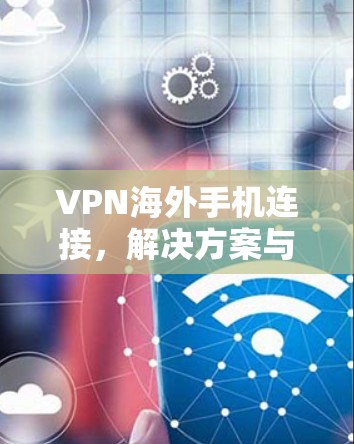 VPN海外手机连接，解决方案与优化策略